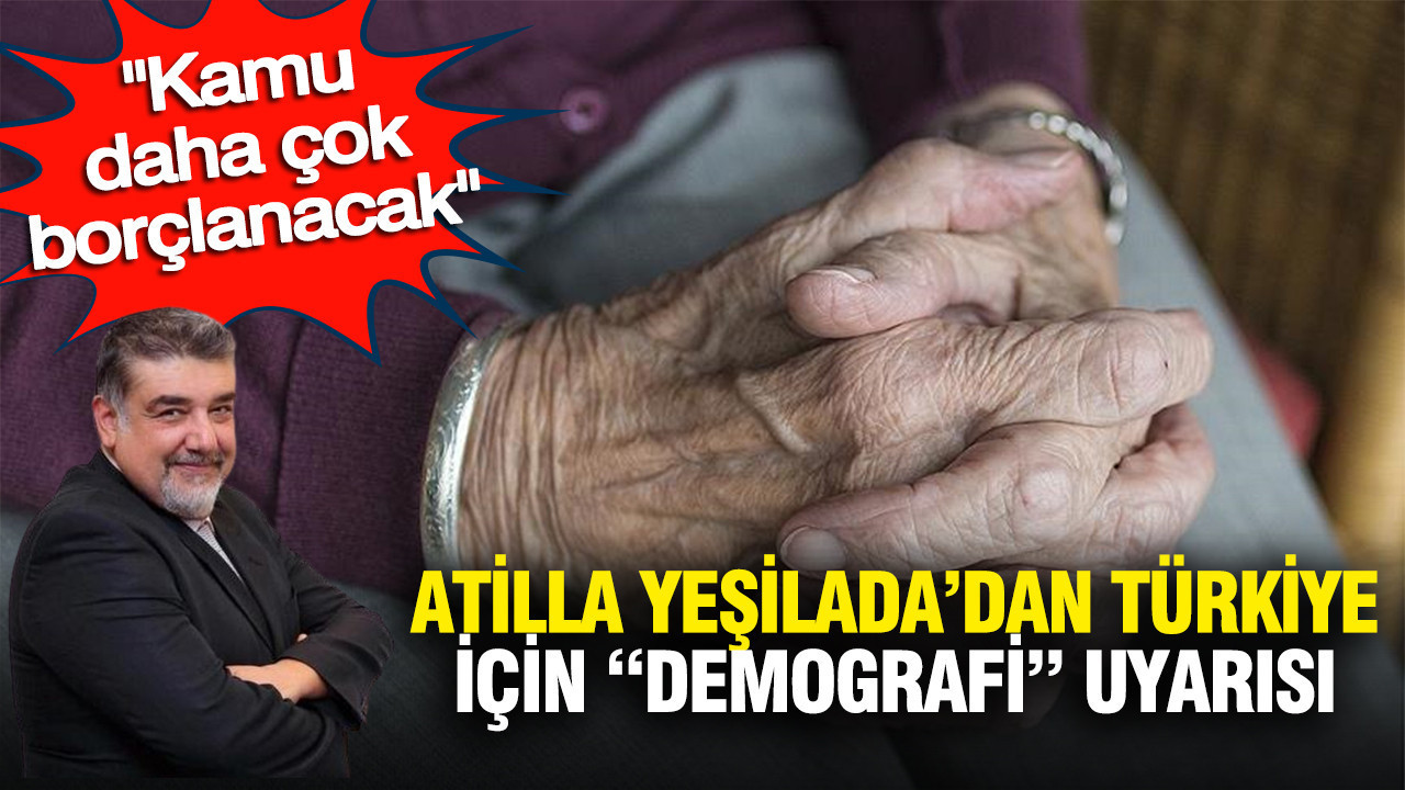 Atilla Yeşilada’dan Türkiye’ye Demografik Uyarı: Kamu Borçları Artacak